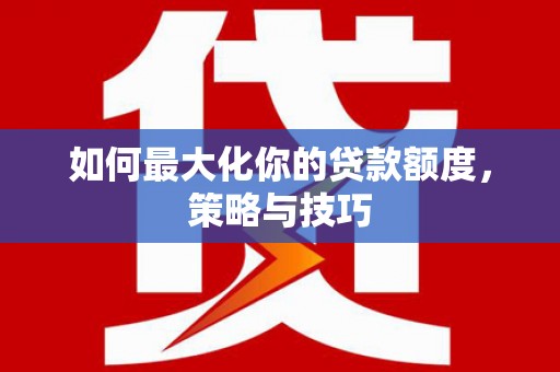 青神如何最大化你的贷款额度，策略与技巧