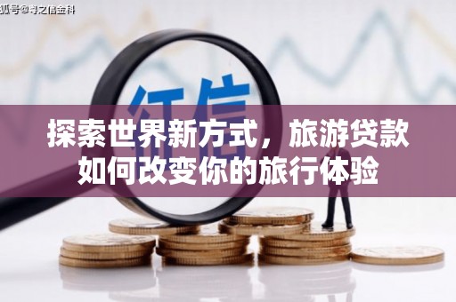 青神探索世界新方式，旅游贷款如何改变你的旅行体验