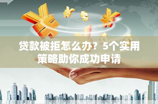 青神贷款被拒怎么办？5个实用策略助你成功申请