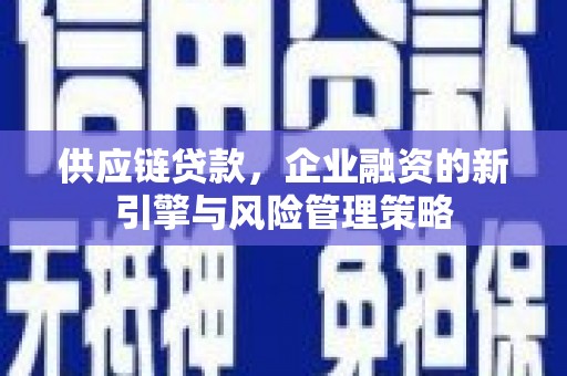 青神供应链贷款，企业融资的新引擎与风险管理策略