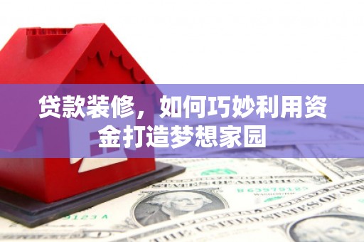 青神贷款装修，如何巧妙利用资金打造梦想家园
