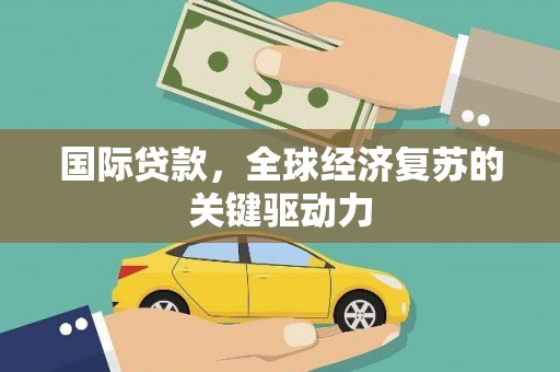 青神国际贷款，全球经济复苏的关键驱动力