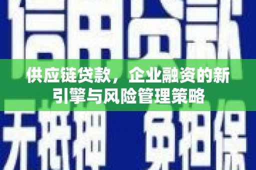青神供应链贷款，企业融资的新引擎与风险管理策略