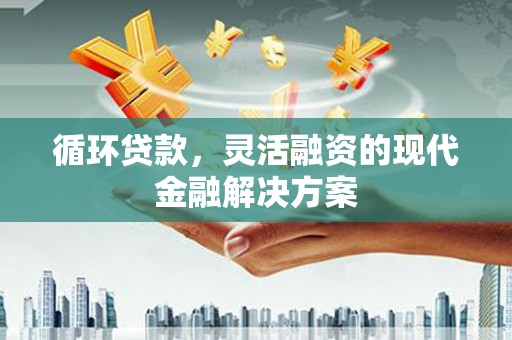 青神循环贷款，灵活融资的现代金融解决方案