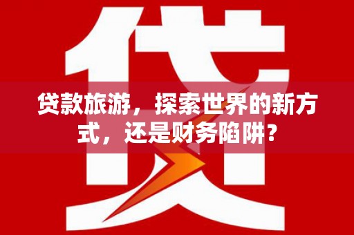 青神贷款旅游，探索世界的新方式，还是财务陷阱？
