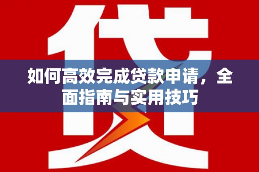 青神如何高效完成贷款申请，全面指南与实用技巧