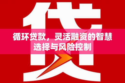 青神循环贷款，灵活融资的智慧选择与风险控制