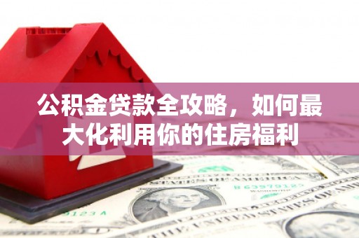 青神公积金贷款全攻略，如何最大化利用你的住房福利