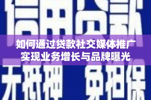 青神如何通过贷款社交媒体推广实现业务增长与品牌曝光