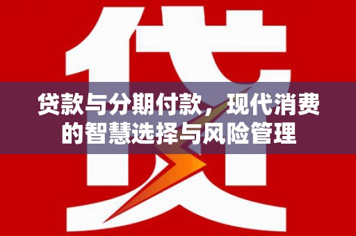 青神贷款与分期付款，现代消费的智慧选择与风险管理