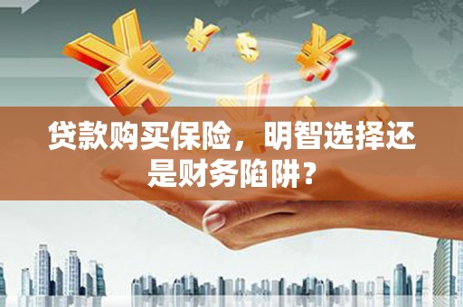 青神贷款购买保险，明智选择还是财务陷阱？