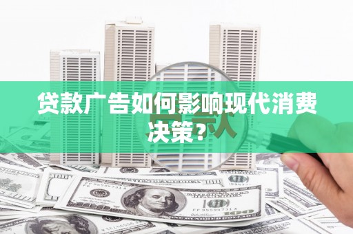 青神贷款广告如何影响现代消费决策？