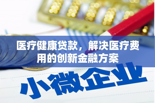 青神医疗健康贷款，解决医疗费用的创新金融方案