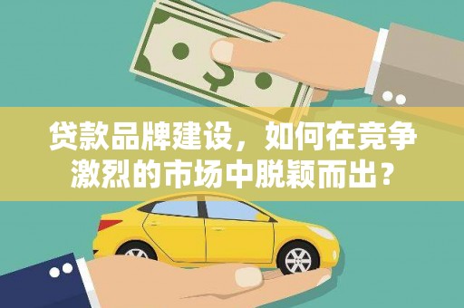 青神贷款品牌建设，如何在竞争激烈的市场中脱颖而出？