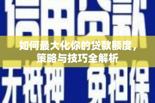青神如何最大化你的贷款额度，策略与技巧全解析