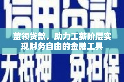 青神蓝领贷款，助力工薪阶层实现财务自由的金融工具