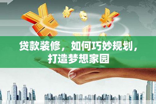 青神贷款装修，如何巧妙规划，打造梦想家园