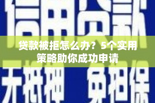 青神贷款被拒怎么办？5个实用策略助你成功申请