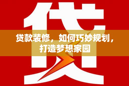 青神贷款装修，如何巧妙规划，打造梦想家园