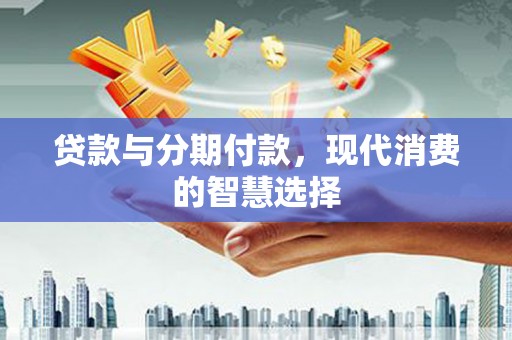 青神贷款与分期付款，现代消费的智慧选择