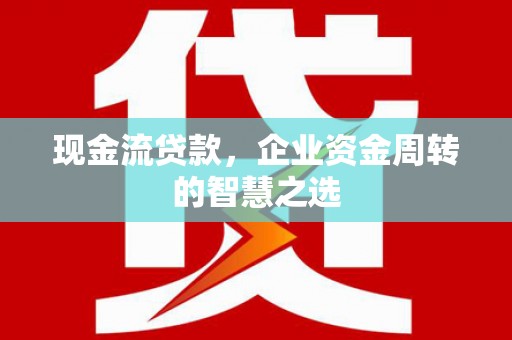 青神现金流贷款，企业资金周转的智慧之选