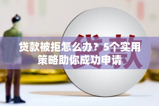青神贷款被拒怎么办？5个实用策略助你成功申请
