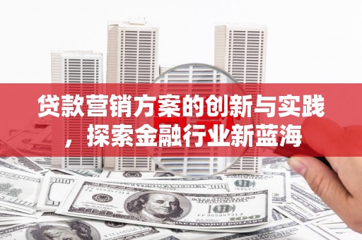 青神贷款营销方案的创新与实践，探索金融行业新蓝海