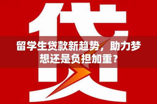 青神留学生贷款新趋势，助力梦想还是负担加重？
