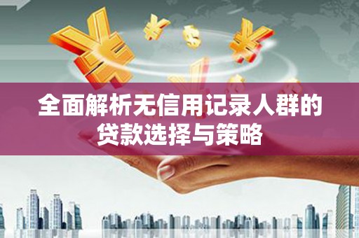 青神全面解析无信用记录人群的贷款选择与策略