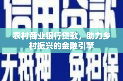 青神农村商业银行贷款，助力乡村振兴的金融引擎