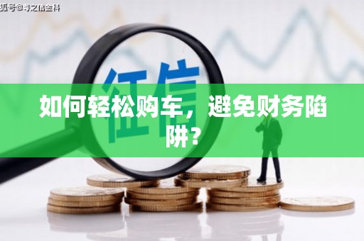 青神如何轻松购车，避免财务陷阱？