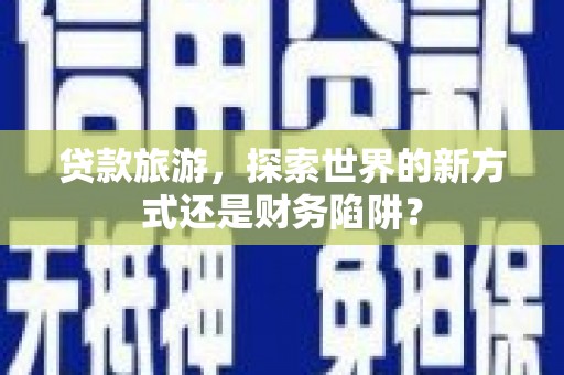 青神贷款旅游，探索世界的新方式还是财务陷阱？