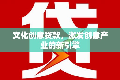 青神文化创意贷款，激发创意产业的新引擎