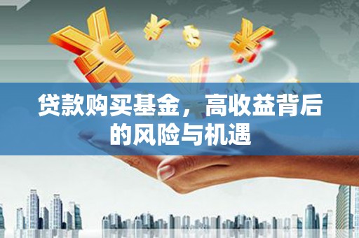 青神贷款购买基金，高收益背后的风险与机遇